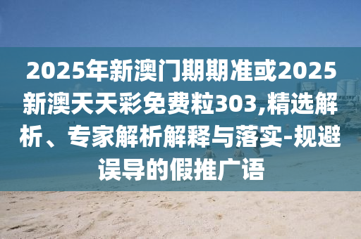 2025年新澳門期期準或2025新澳天天彩免費粒303,精選解析、專家解析解釋與落實-規(guī)避誤導(dǎo)的假推廣語
